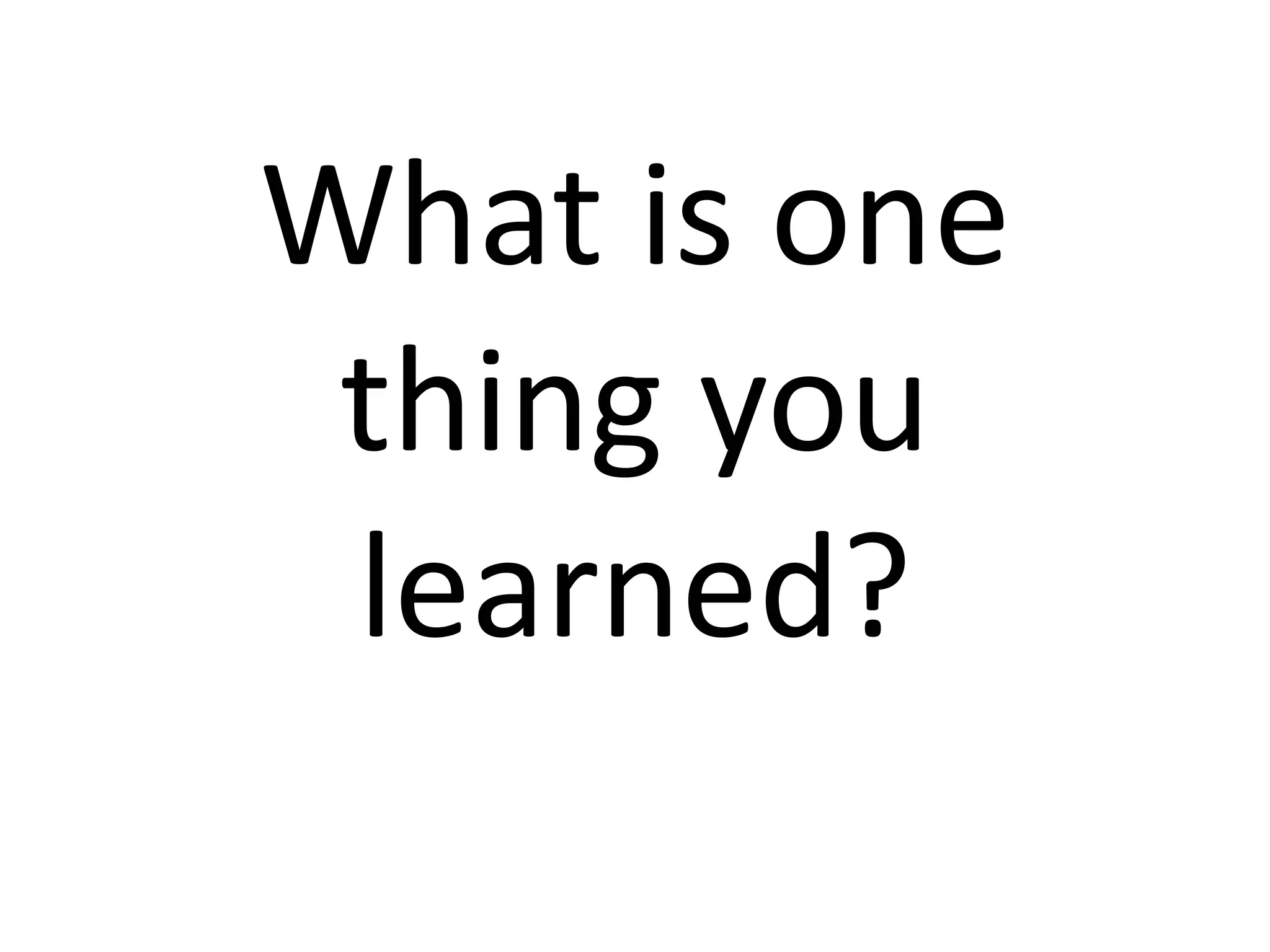 What is one
thing you
learned?
 
