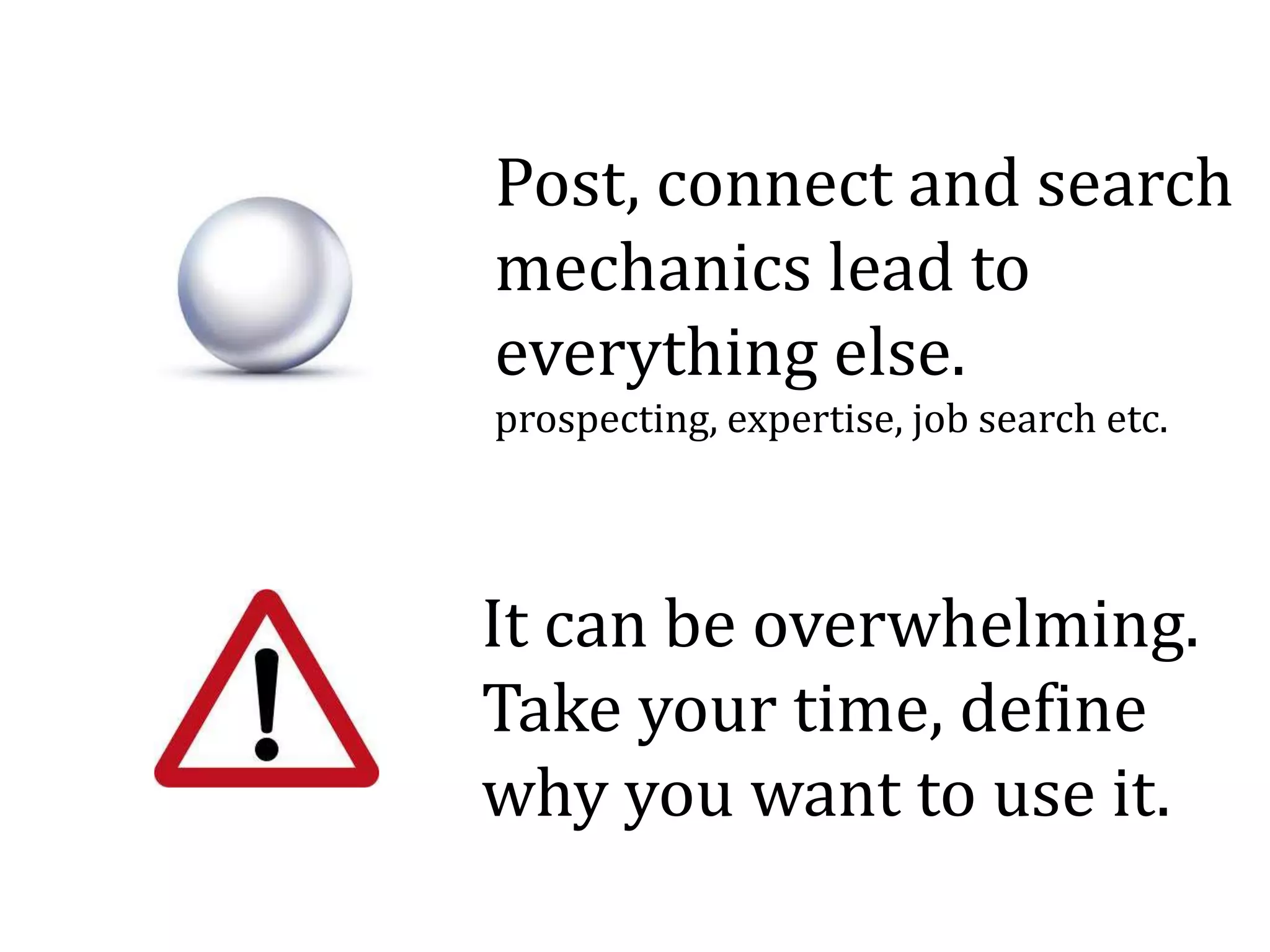 Post, connect and search
mechanics lead to
everything else.
prospecting, expertise, job search etc.
It can be overwhelming.
Take your time, define
why you want to use it.
 
