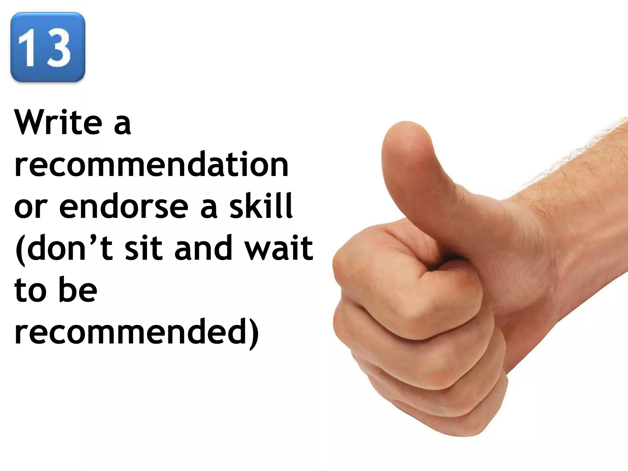 Write a
recommendation
or endorse a skill
(don’t sit and wait
to be
recommended)
 