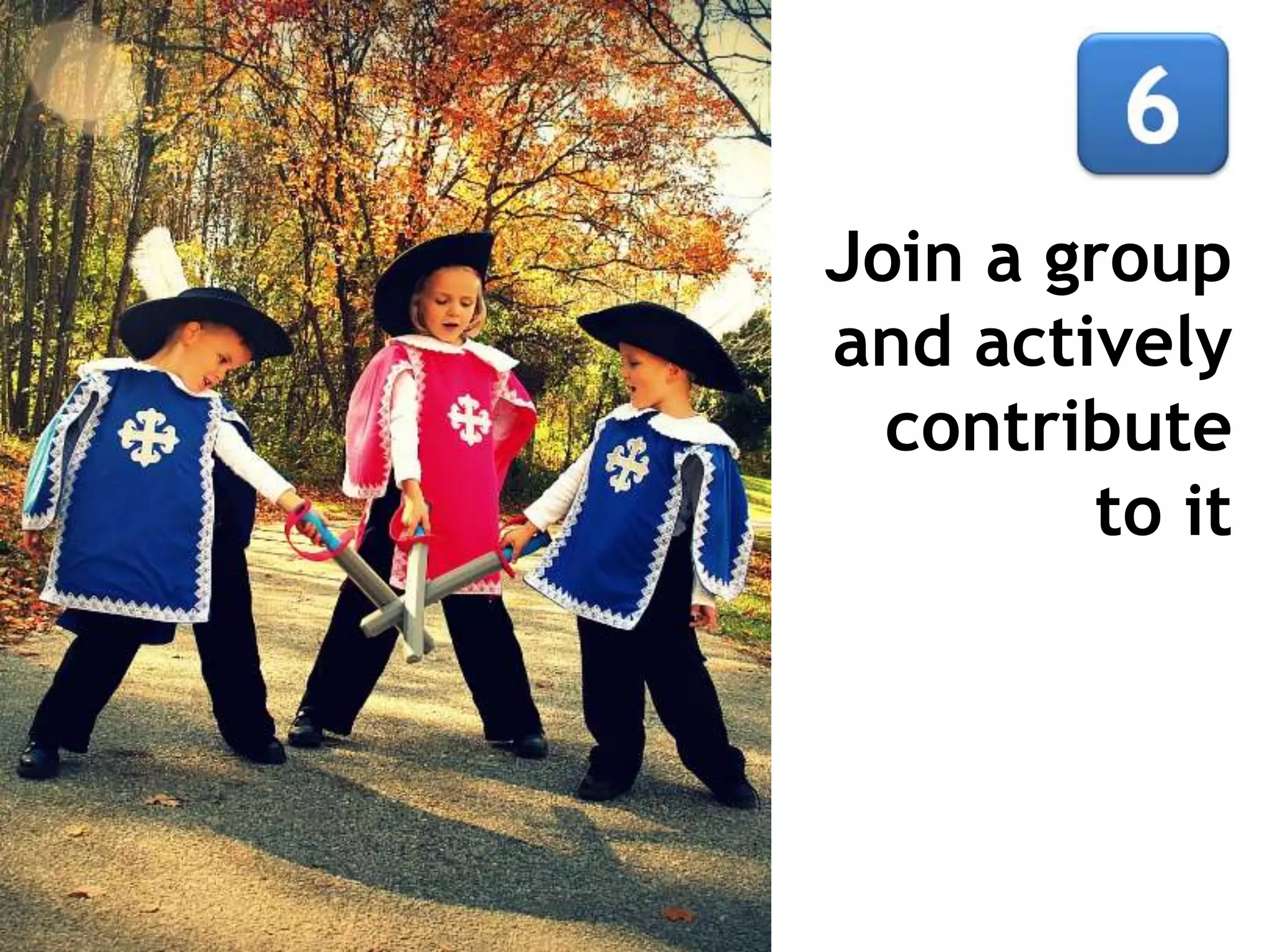 Join a group
and actively
  contribute
        to it
 