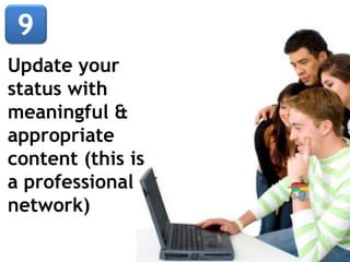Update your
status with
meaningful &
appropriate
content (this is
a professional
network)
 