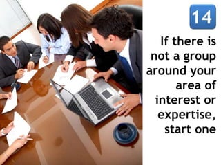 If there is
 not a group
around your
       area of
  interest or
   expertise,
    start one
 