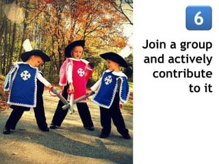 Join a group
and actively
  contribute
        to it
 