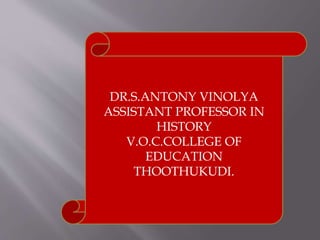 DR.S.ANTONY VINOLYA
ASSISTANT PROFESSOR IN
HISTORY
V.O.C.COLLEGE OF
EDUCATION
THOOTHUKUDI.
 