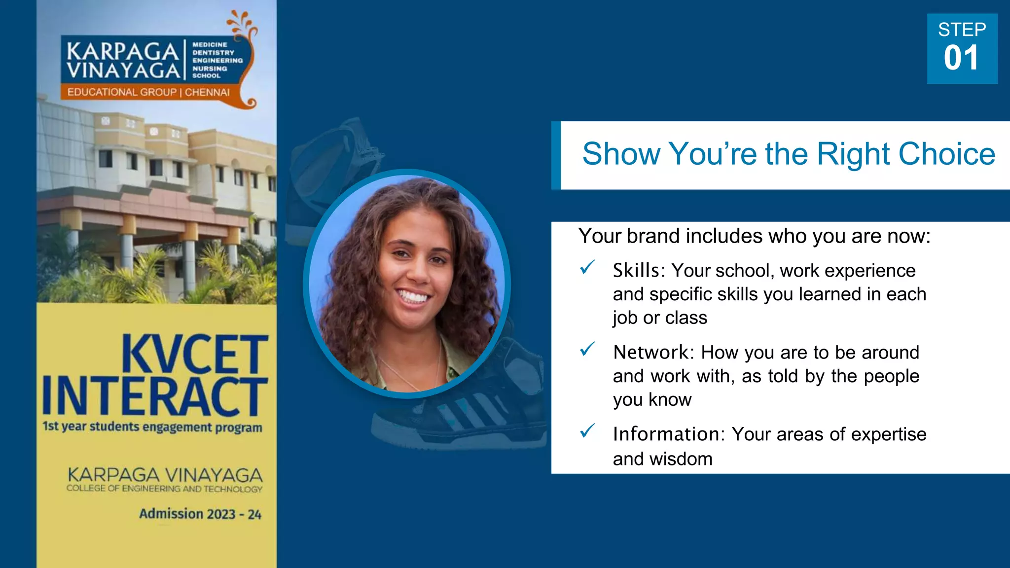 Show You’re the Right Choice
Your brand includes who you are now:
 Skills: Your school, work experience
and specific skills you learned in each
job or class
 Network: How you are to be around
and work with, as told by the people
you know
 Information: Your areas of expertise
and wisdom
STEP
01
 