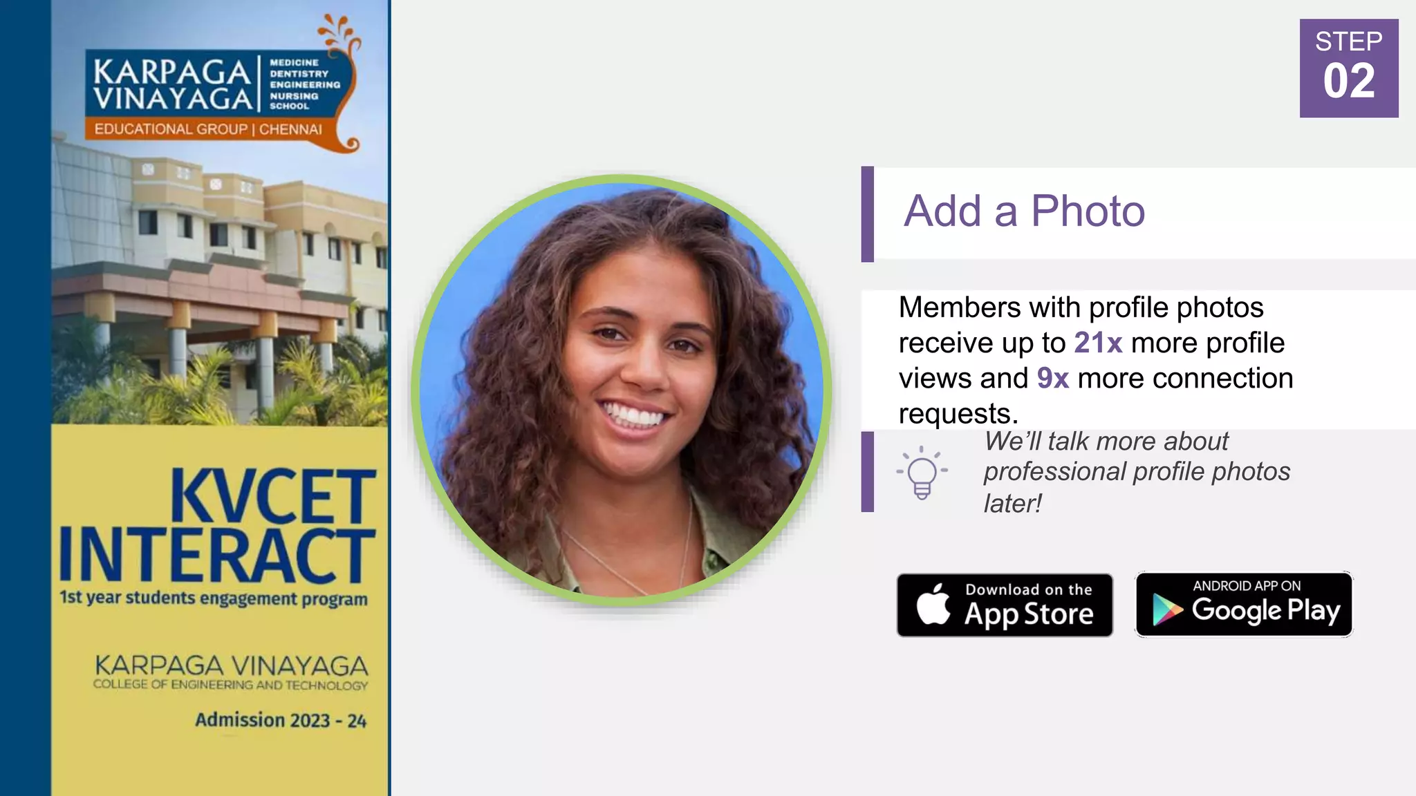 Add a Photo
Members with profile photos
receive up to 21x more profile
views and 9x more connection
requests.
STEP
02
We’ll talk more about
professional profile photos
later!
 