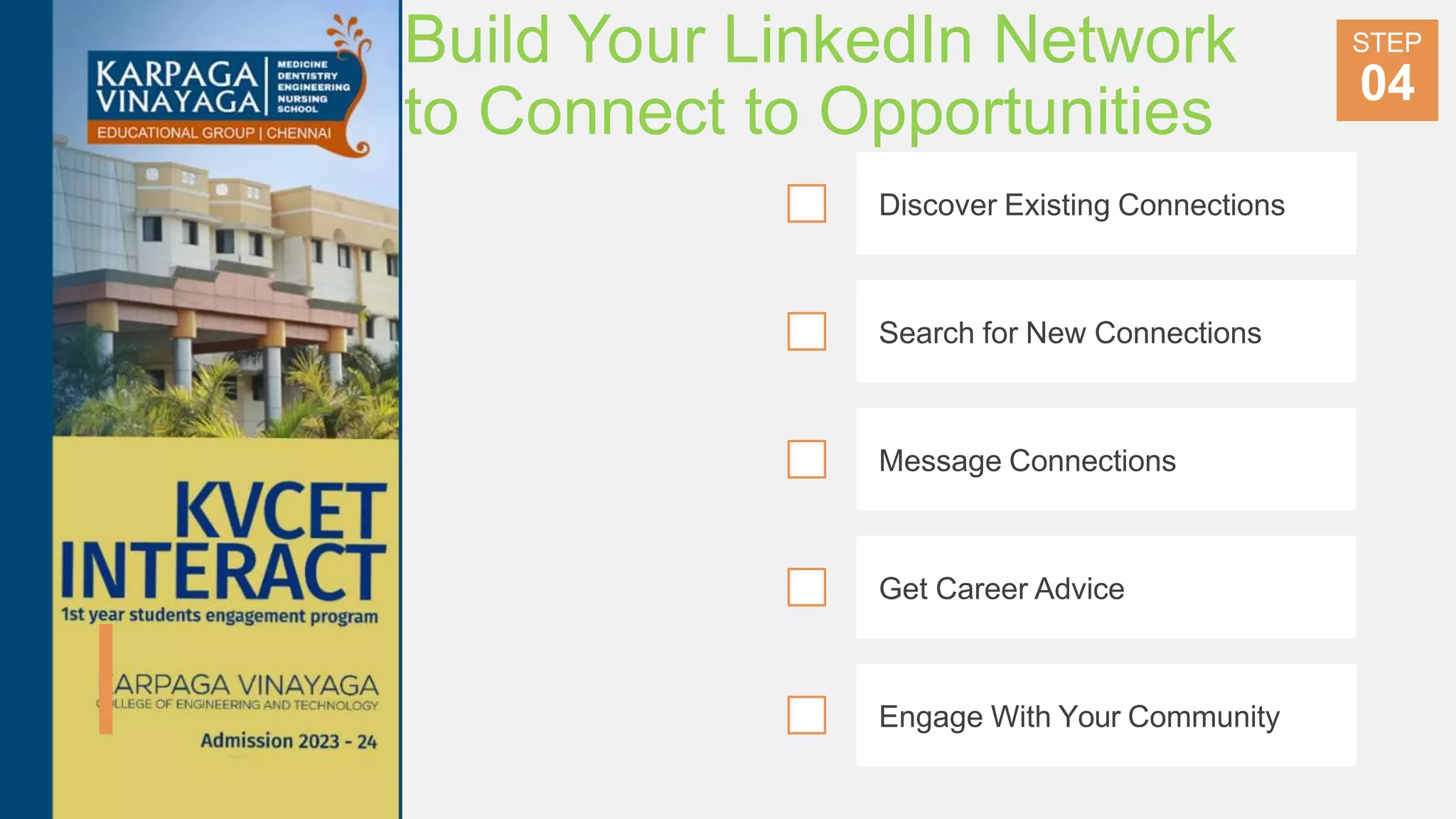 Build Your LinkedIn Network
to Connect to Opportunities
Discover Existing Connections
Search for New Connections
Message Connections
Get Career Advice
STEP
04
Engage With Your Community
 