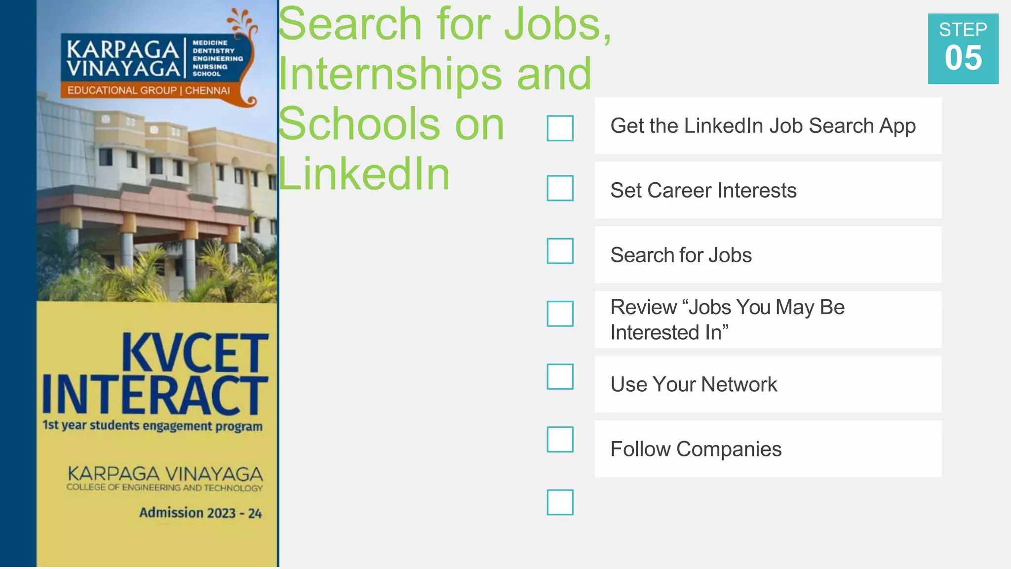 Search for Jobs,
Internships and
Schools on
LinkedIn
Get the LinkedIn Job Search App
Set Career Interests
Search for Jobs
Review “Jobs You May Be
Interested In”
Use Your Network
Follow Companies
STEP
05
 