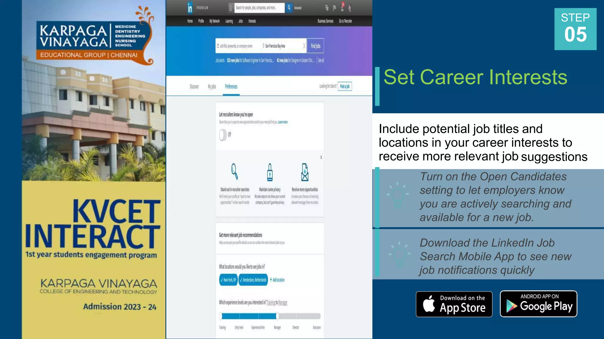 Set Career Interests
Include potential job titles and
locations in your career interests to
receive more relevant job suggestions
Turn on the Open Candidates
setting to let employers know
you are actively searching and
available for a new job.
Download the LinkedIn Job
Search Mobile App to see new
job notifications quickly
STEP
05
 