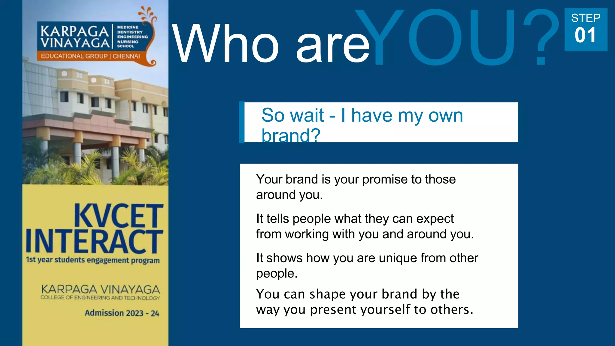 So wait - I have my own
brand?
Your brand is your promise to those
around you.
It tells people what they can expect
from working with you and around you.
It shows how you are unique from other
people.
You can shape your brand by the
way you present yourself to others.
STEP
01
Who are
 