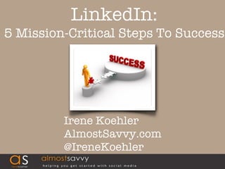 LinkedIn:
5 Mission-Critical Steps To Success




         Irene Koehler
         AlmostSavvy.com
         @IreneKoehler
                            1
 
