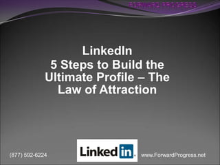 www.ForwardProgress.net(877) 592-6224
LinkedIn
5 Steps to Build the
Ultimate Profile – The
Law of Attraction
 