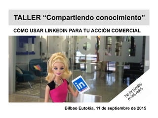 CÓMO USAR LINKEDIN PARA TU ACCIÓN COMERCIAL
TALLER “Compartiendo conocimiento”
Bilbao Eutokia, 11 de septiembre de 2015
 