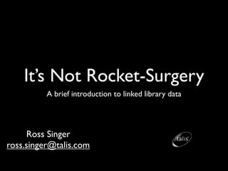 It’s Not Rocket-Surgery
          A brief introduction to linked library data




     Ross Singer
ross.singer@talis.com
 