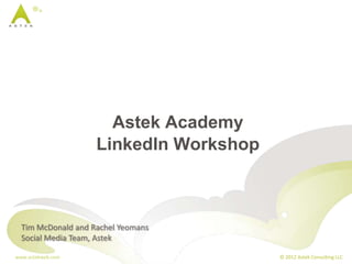 Astek Academy
                    LinkedIn Workshop



  Tim McDonald and Rachel Yeomans
  Social Media Team, Astek

www.astekweb.com                        © 2012 Astek Consulting LLC
 