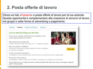 2. Posta offerte di lavoro
Clicca sul tab «Careers» e posta offerte di lavoro per la tua azienda.
Questa opportunità è complementare alla creazione di annunci di lavoro
nei gruppi o sotto forma di advertising a pagamento.
 