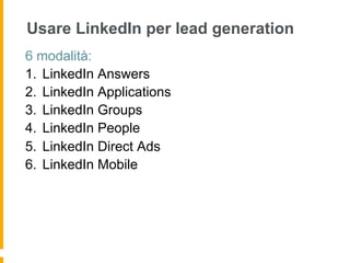 Usare LinkedIn per lead generation
6 modalità:
1.  LinkedIn Answers
2.  LinkedIn Applications
3.  LinkedIn Groups
4.  LinkedIn People
5.  LinkedIn Direct Ads
6.  LinkedIn Mobile
 