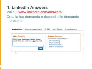 1. LinkedIn Answers
Vai su: www.linkedin.com/answers
Crea la tua domanda o rispondi alle domande
 presenti
 