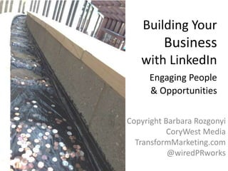 Building Your

Business
with LinkedIn
Engaging People
& Opportunities
Copyright Barbara Rozgonyi
CoryWest Media
TransformMarketing.com
@wiredPRworks

 