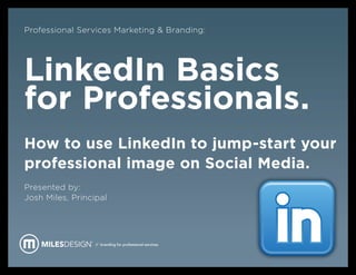 Professional Services Marketing & Branding:




LinkedIn Basics
for Professionals.
How to use LinkedIn to jump-start your
professional image on Social Media.
Presented by:
Josh Miles, Principal




                  // branding for professional services.
 