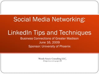 Social Media Networking:
LinkedIn Tips and Techniques
    Business Connections of Greater Madison
                June 16, 2009
         Sponsor: University of Phoenix


                Wendy Soucie Consulting LLC,
                    All Rights Reserved Copyright 2009
 