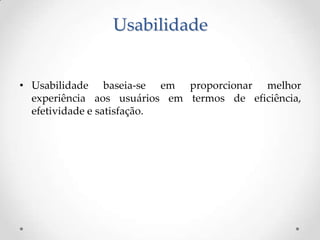 Usabilidade


• Usabilidade baseia-se em proporcionar melhor
  experiência aos usuários em termos de eficiência,
  efetividade e satisfação.
 