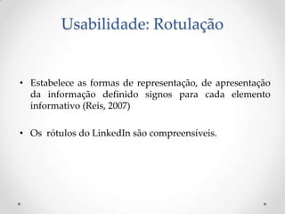 Usabilidade: Rotulação


• Estabelece as formas de representação, de apresentação
  da informação definido signos para cada elemento
  informativo (Reis, 2007)

• Os rótulos do LinkedIn são compreensíveis.
 