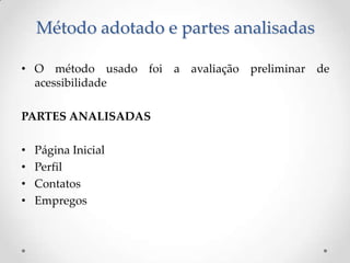 Método adotado e partes analisadas

• O método usado foi a avaliação preliminar de
  acessibilidade

PARTES ANALISADAS

•   Página Inicial
•   Perfil
•   Contatos
•   Empregos
 