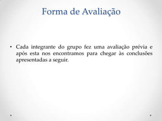 Forma de Avaliação


• Cada integrante do grupo fez uma avaliação prévia e
  após esta nos encontramos para chegar às conclusões
  apresentadas a seguir.
 