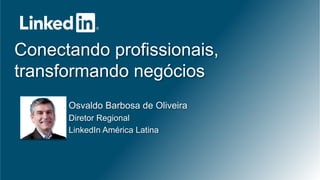 ©2013 LinkedIn Corporation. All Rights Reserved.
Conectando profissionais,
transformando negócios
Osvaldo Barbosa de Oliveira
Diretor Regional
LinkedIn América Latina
 