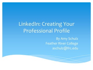 LinkedIn: Creating Your
Professional Profile
By Amy Schulz
Feather River College
aschulz@frc.edu

 