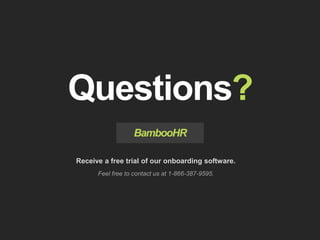bamboohr.com linkedin.com
6 Keys of Employee Success: Why it matters for business growth
Questions?
BambooHR
Receive a free trial of our onboarding software.
Feel free to contact us at 1-866-387-9595.
 