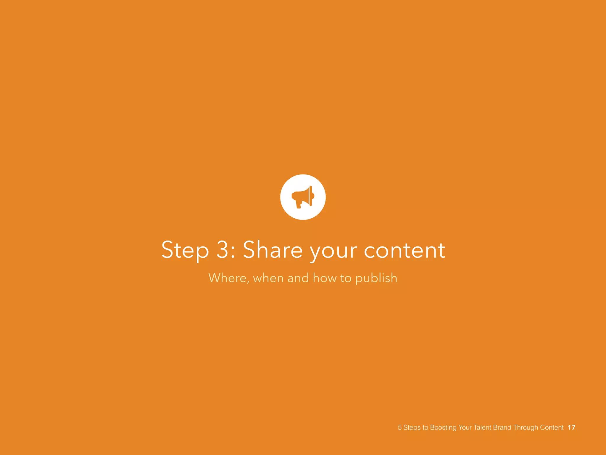 Step 3: Share your content
Where, when and how to publish
5 Steps to Boosting Your Talent Brand Through Content 17
 