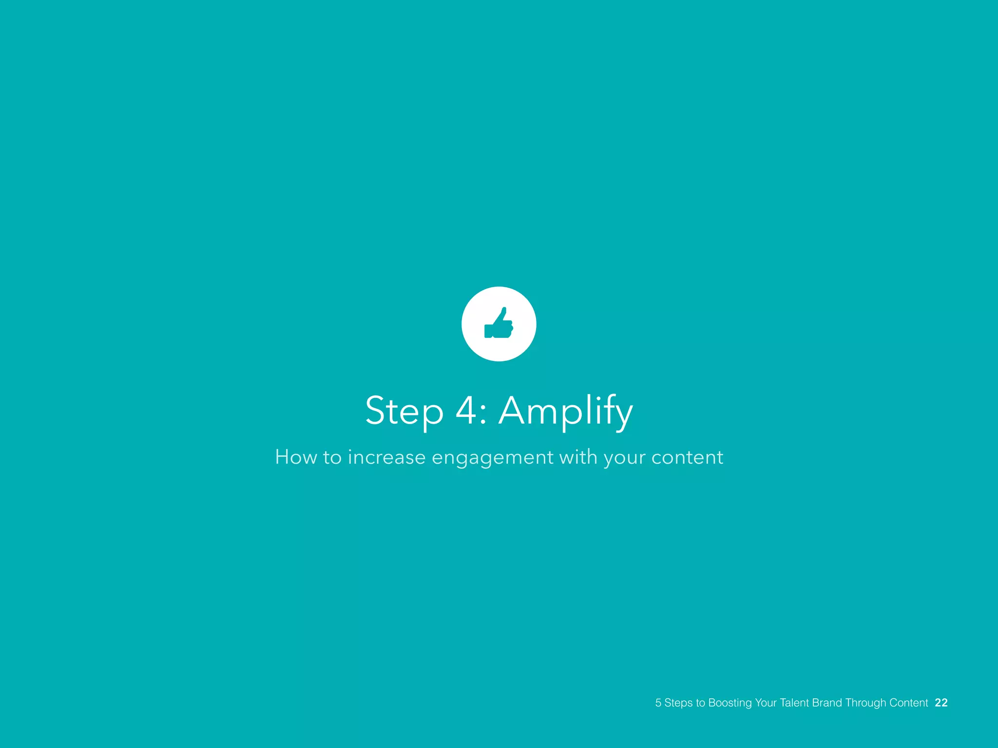 Step 4: Amplify
How to increase engagement with your content
5 Steps to Boosting Your Talent Brand Through Content 22
 