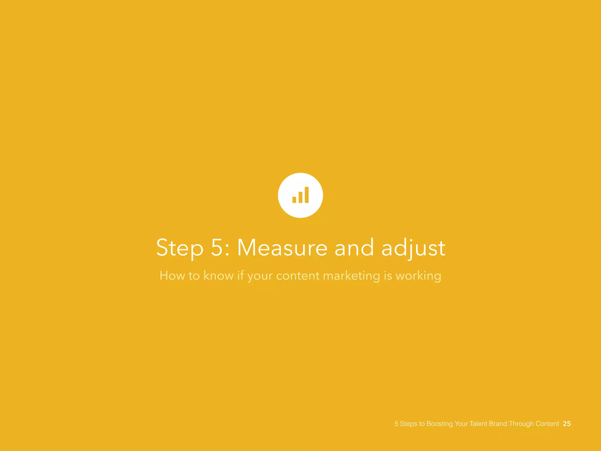Step 5: Measure and adjust
How to know if your content marketing is working
5 Steps to Boosting Your Talent Brand Through Content 25
 
