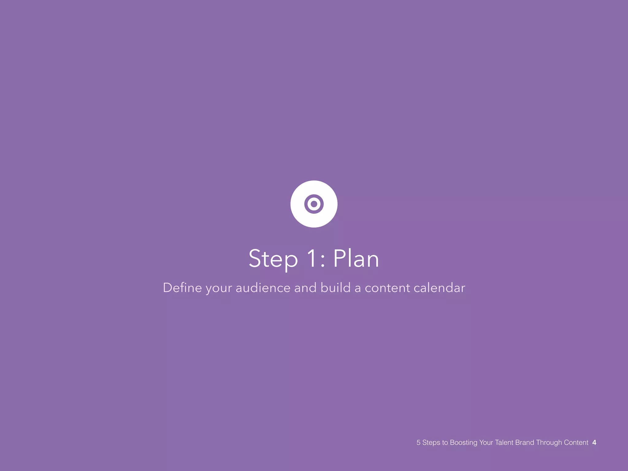 Step 1: Plan
Define your audience and build a content calendar
5 Steps to Boosting Your Talent Brand Through Content 4
 