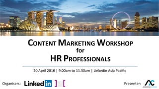 CONTENT	MARKETING	WORKSHOP	
for	
HR	PROFESSIONALS	
Organisers:	 Presenter:	
20	April	2016	|	9.00am	to	11.30am	|	Linkedin	Asia	Paciﬁc	
 