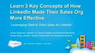 Learn 3 Key Concepts of How
LinkedIn Made Their Sales Org
More Effective
“Leveraging Data to Drive Sales at LinkedIn”
James Raybould, LinkedIn, Sr. Director Insights and Enterprise Marketing
Andres Bang, LinkedIn, Head of Global Sales and Operations Systems

 