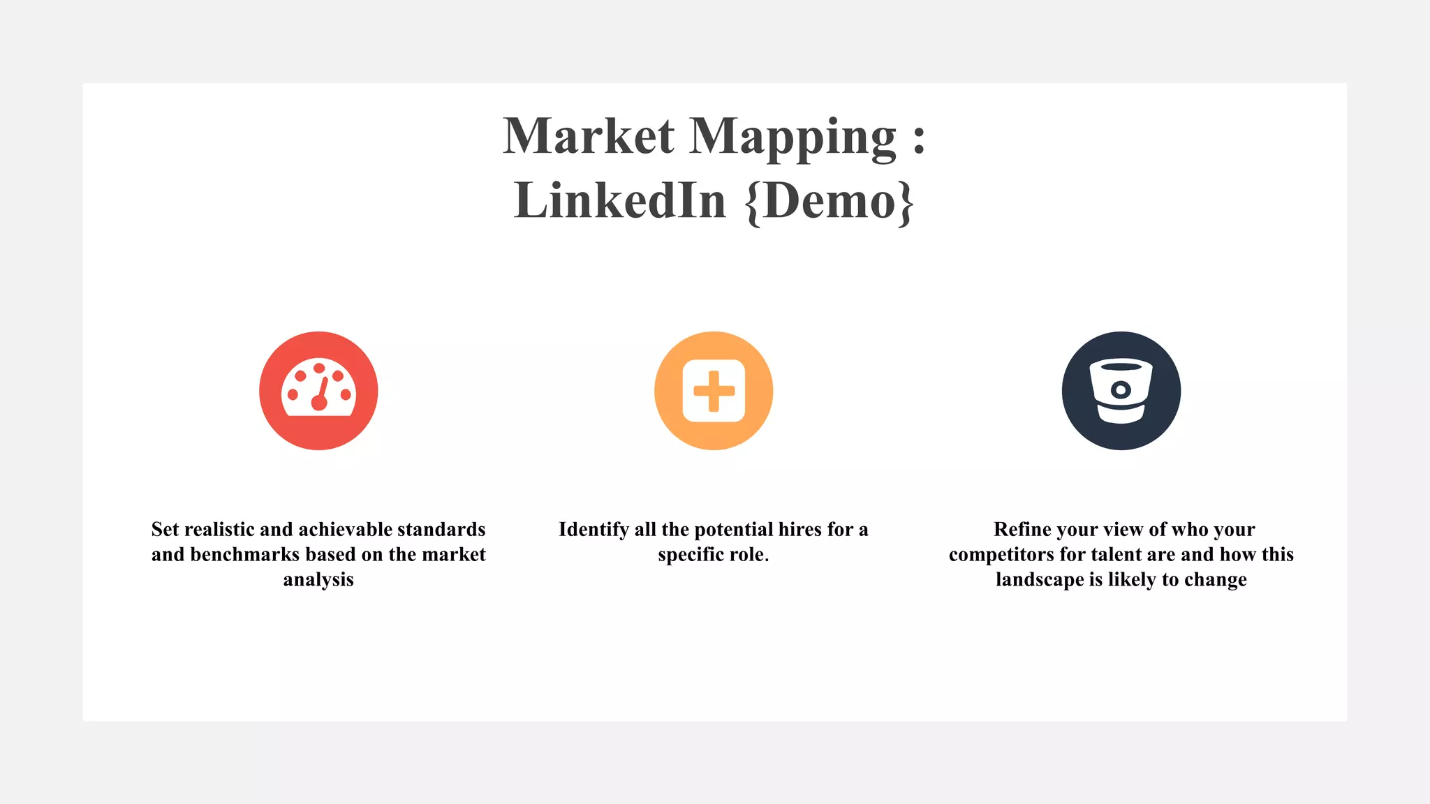 Set realistic and achievable standards
and benchmarks based on the market
analysis
Identify all the potential hires for a
specific role.
Refine your view of who your
competitors for talent are and how this
landscape is likely to change
Market Mapping :
LinkedIn {Demo}
 