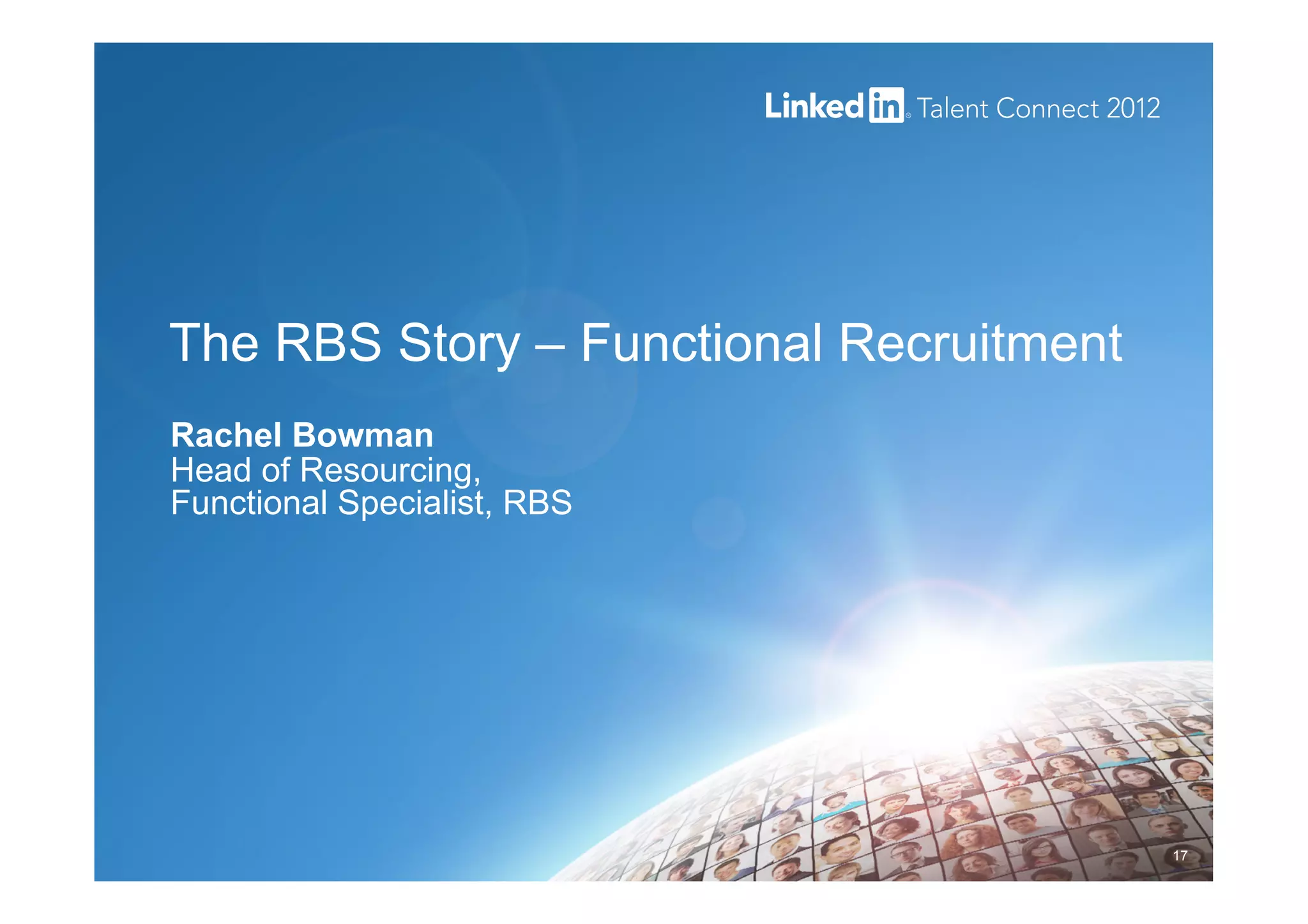 The RBS Story – Functional Recruitment
Rachel Bowman
Head of Resourcing,
Functional Specialist, RBS
17
 