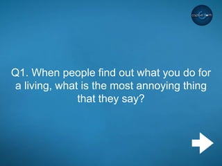 Q1. When people find out what you do for
a living, what is the most annoying thing
that they say?
 