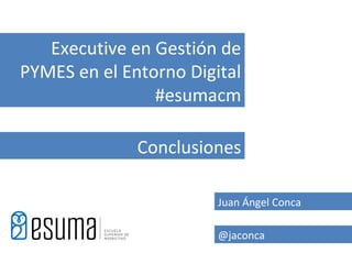 Executive en Gestión de
PYMES en el Entorno Digital
                #esumacm

              Conclusiones

                        Juan Ángel Conca

                        @jaconca
 