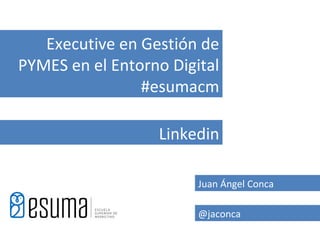 Executive en Gestión de
PYMES en el Entorno Digital
                #esumacm

                  Linkedin

                        Juan Ángel Conca

                        @jaconca
 
