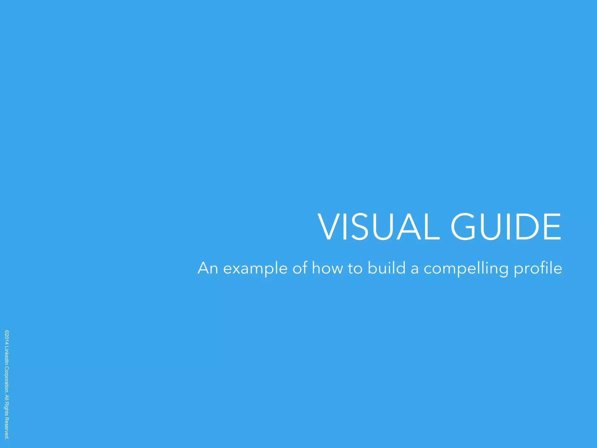 ©2014 LinkedIn Corporation. All Rights Reserved. 
VISUAL GUIDE 
An example of how to build a compelling profile 
 