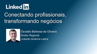 ©2013 LinkedIn Corporation. All Rights Reserved.
Conectando profissionais,
transformando negócios
Osvaldo Barbosa de Oliveira
Diretor Regional
LinkedIn América Latina
 