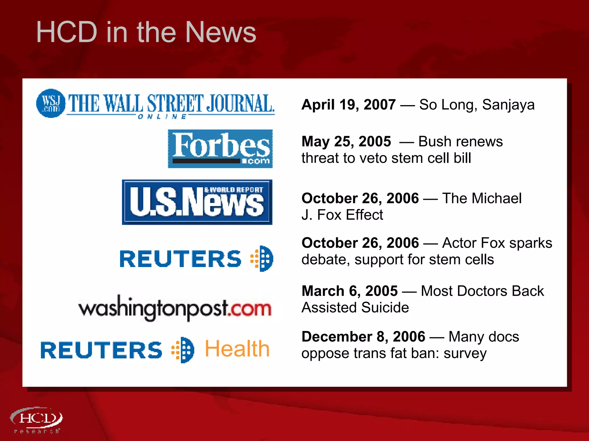 HCD in the News Health December 8, 2006  — Many docs oppose trans fat ban: survey  May 25, 2005   — Bush renews threat to veto stem cell bill  October 26, 2006  — The Michael J. Fox Effect  October 26, 2006  — Actor Fox sparks debate, support for stem cells  March 6, 2005  — Most Doctors Back Assisted Suicide  April 19, 2007  — So Long, Sanjaya  
