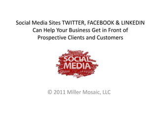 Social Media Sites TWITTER, FACEBOOK & LINKEDINCan Help Your Business Get in Front of Prospective Clients and Customers © 2011 Miller Mosaic, LLC 