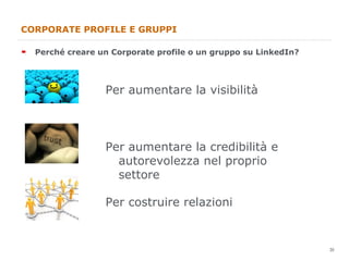 CORPORATE PROFILE E GRUPPI <ul><li>Perché creare un Corporate profile o un gruppo su LinkedIn? </li></ul>Per aumentare la ...