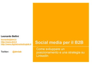 Leonardo Bellini
leonardo@dml.it
http://www.dml.it
http://www.digitalmarketinglab.it
                                    Social media per il B2B
                                    Come sviluppare un
Twitter:    @dmlab                  posizionamento e una strategia su
                                    LinkedIn
 