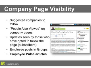 Company Page Visibility
•  Suggested companies to follow
•  “People Also Viewed” on
company pages
•  Updates seen by those who
have opted to follow the page
(subscribers)
•  Employee posts in Groups
•  Employee Pulse articles
vreeland.com
 